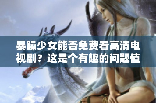 暴躁少女能否免费看高清电视剧？这是个有趣的问题值得探讨！