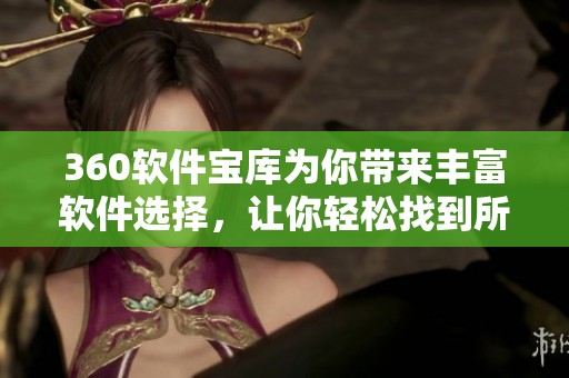 360软件宝库为你带来丰富软件选择，让你轻松找到所需工具