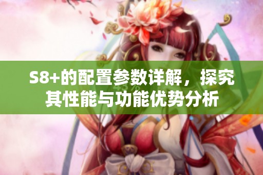 S8+的配置参数详解，探究其性能与功能优势分析