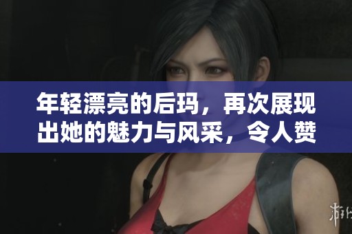 年轻漂亮的后玛，再次展现出她的魅力与风采，令人赞叹不已