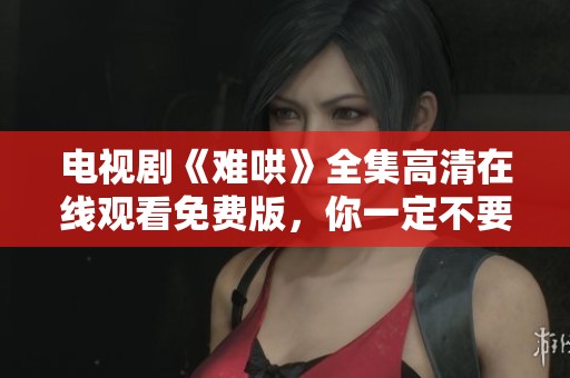 电视剧《难哄》全集高清在线观看免费版，你一定不要错过这部精彩作品！