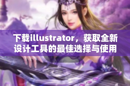 下载illustrator，获取全新设计工具的最佳选择与使用指南