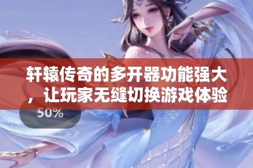 轩辕传奇的多开器功能强大，让玩家无缝切换游戏体验