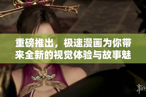 重磅推出，极速漫画为你带来全新的视觉体验与故事魅力