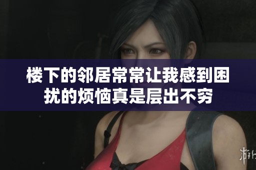 楼下的邻居常常让我感到困扰的烦恼真是层出不穷