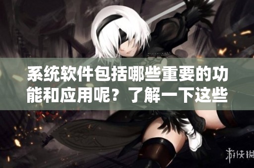 系统软件包括哪些重要的功能和应用呢？了解一下这些系统软件的种类和特点。