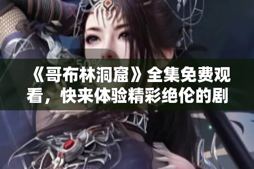 《哥布林洞窟》全集免费观看，快来体验精彩绝伦的剧集内容！