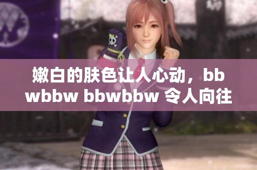 嫩白的肤色让人心动，bbwbbw bbwbbw 令人向往的身材曲线。