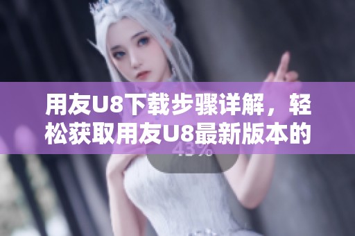 用友U8下载步骤详解，轻松获取用友U8最新版本的方法分享