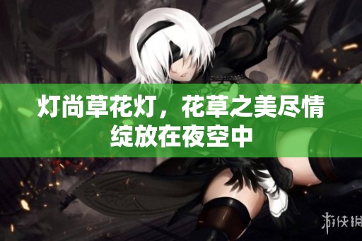 灯尚草花灯，花草之美尽情绽放在夜空中