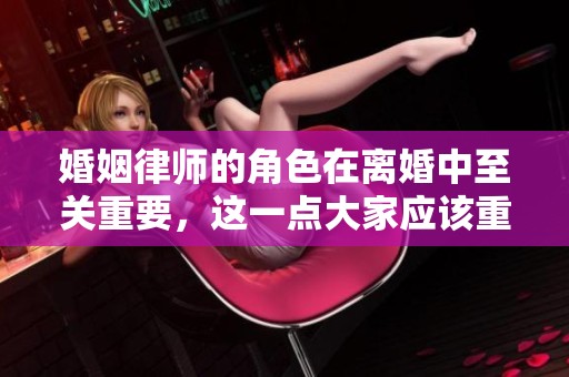 婚姻律师的角色在离婚中至关重要，这一点大家应该重视起来