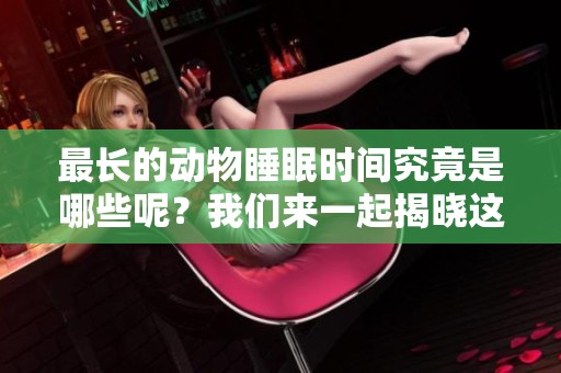 最长的动物睡眠时间究竟是哪些呢？我们来一起揭晓这些有趣的生物。
