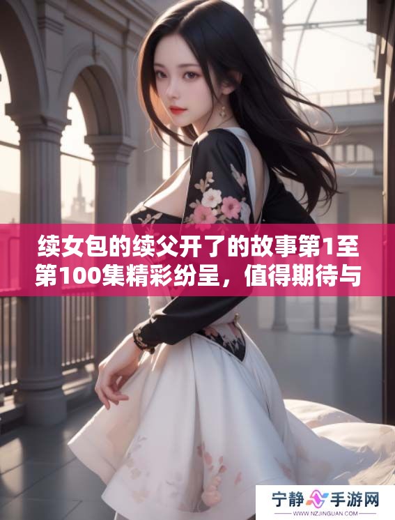 续女包的续父开了的故事第1至第100集精彩纷呈，值得期待与欣赏