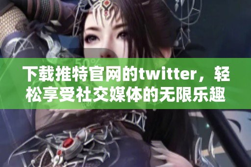 下载推特官网的twitter，轻松享受社交媒体的无限乐趣