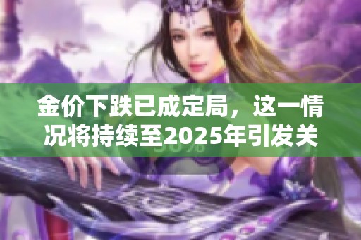 金价下跌已成定局，这一情况将持续至2025年引发关注
