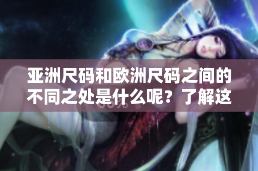 亚洲尺码和欧洲尺码之间的不同之处是什么呢？了解这两者的区别非常重要。