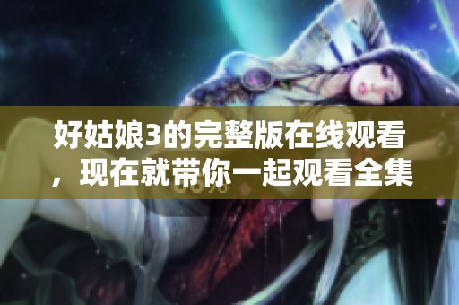 好姑娘3的完整版在线观看，现在就带你一起观看全集视频！
