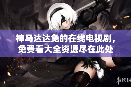 神马达达兔的在线电视剧，免费看大全资源尽在此处