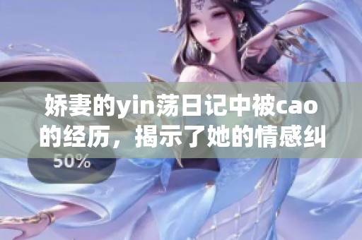娇妻的yin荡日记中被cao的经历，揭示了她的情感纠葛和秘密生活