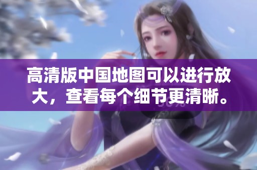 高清版中国地图可以进行放大，查看每个细节更清晰。