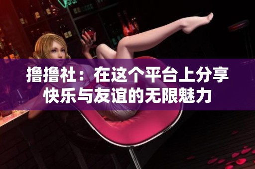 撸撸社：在这个平台上分享快乐与友谊的无限魅力