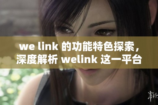 we link 的功能特色探索，深度解析 welink 这一平台的优势与应用