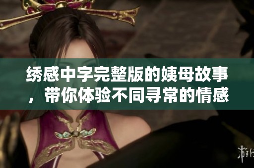 绣感中字完整版的姨母故事，带你体验不同寻常的情感旅程