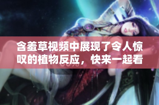 含羞草视频中展现了令人惊叹的植物反应，快来一起看看吧！