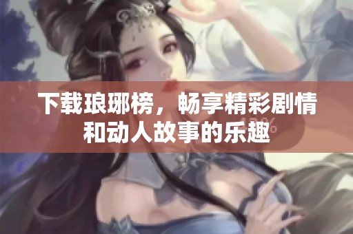 下载琅琊榜，畅享精彩剧情和动人故事的乐趣