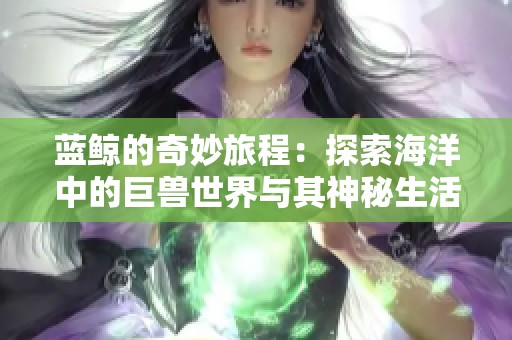 蓝鲸的奇妙旅程：探索海洋中的巨兽世界与其神秘生活