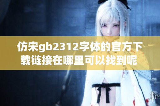 仿宋gb2312字体的官方下载链接在哪里可以找到呢 请参考以下内容获取相关信息