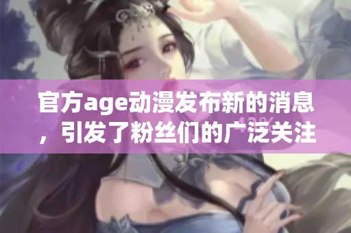 官方age动漫发布新的消息，引发了粉丝们的广泛关注与期待