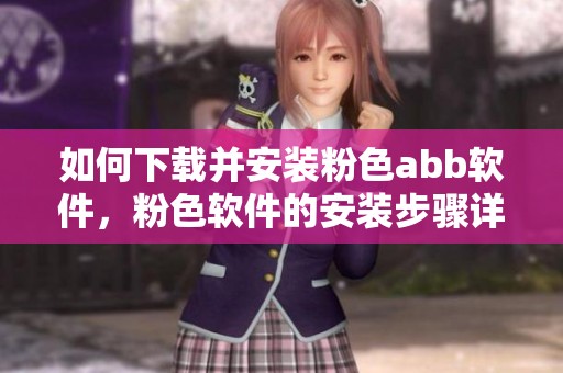 如何下载并安装粉色abb软件，粉色软件的安装步骤详解