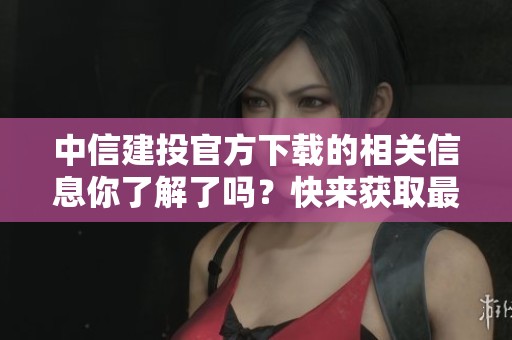 中信建投官方下载的相关信息你了解了吗？快来获取最新的下载入口吧！