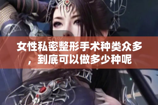 女性私密整形手术种类众多，到底可以做多少种呢