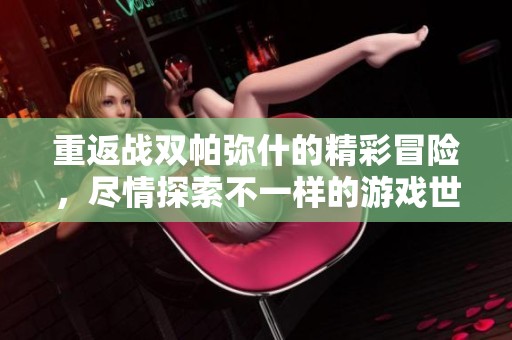 重返战双帕弥什的精彩冒险，尽情探索不一样的游戏世界