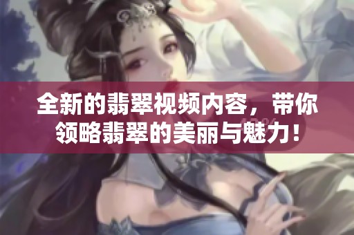 全新的翡翠视频内容，带你领略翡翠的美丽与魅力！