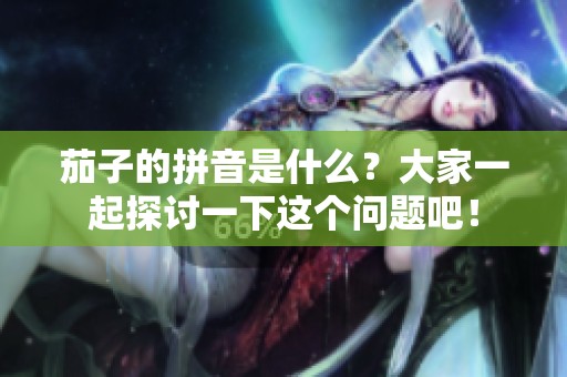 茄子的拼音是什么？大家一起探讨一下这个问题吧！