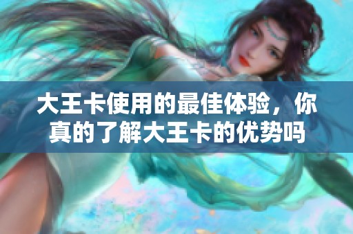大王卡使用的最佳体验，你真的了解大王卡的优势吗