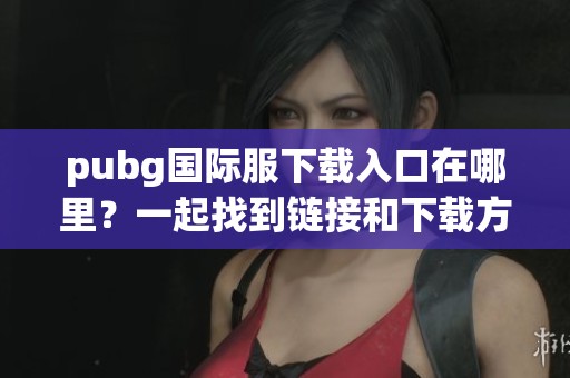 pubg国际服下载入口在哪里？一起找到链接和下载方法吧！