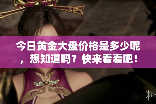 今日黄金大盘价格是多少呢，想知道吗？快来看看吧！