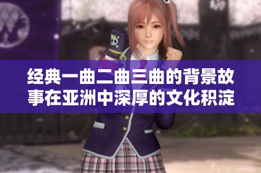 经典一曲二曲三曲的背景故事在亚洲中深厚的文化积淀里展开
