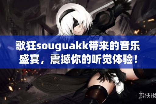 歌狂souguakk带来的音乐盛宴，震撼你的听觉体验！