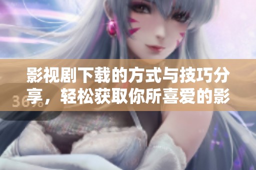 影视剧下载的方式与技巧分享，轻松获取你所喜爱的影视剧资源