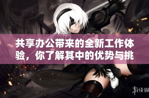 共享办公带来的全新工作体验，你了解其中的优势与挑战吗