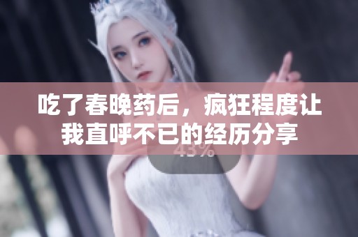 吃了春晚药后，疯狂程度让我直呼不已的经历分享
