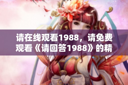 请在线观看1988，请免费观看《请回答1988》的精彩内容，期待你的参与与感受！