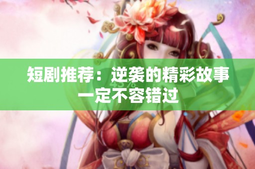 短剧推荐：逆袭的精彩故事一定不容错过
