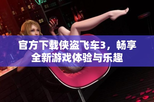 官方下载侠盗飞车3，畅享全新游戏体验与乐趣