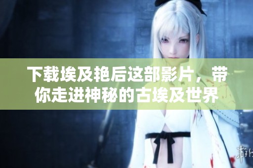 下载埃及艳后这部影片，带你走进神秘的古埃及世界